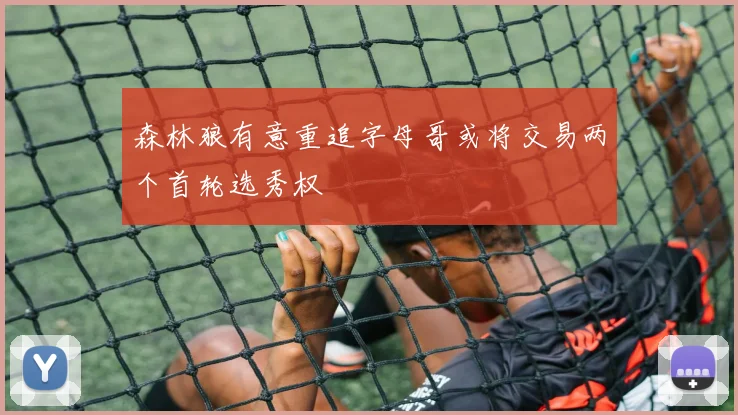 森林狼有意重追字母哥或将交易两个首轮选秀权