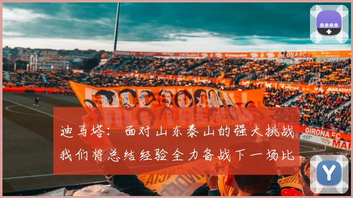 迪马塔：面对山东泰山的强大挑战我们将总结经验全力备战下一场比赛