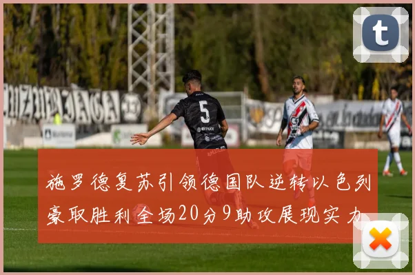 施罗德复苏引领德国队逆转以色列豪取胜利全场20分9助攻展现实力