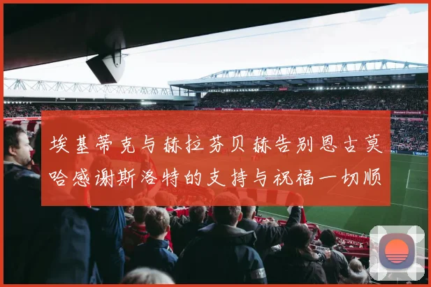 埃基蒂克与赫拉芬贝赫告别恩古莫哈感谢斯洛特的支持与祝福一切顺利
