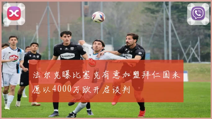 法尔克曝比塞克有意加盟拜仁国米愿以4000万欧开启谈判