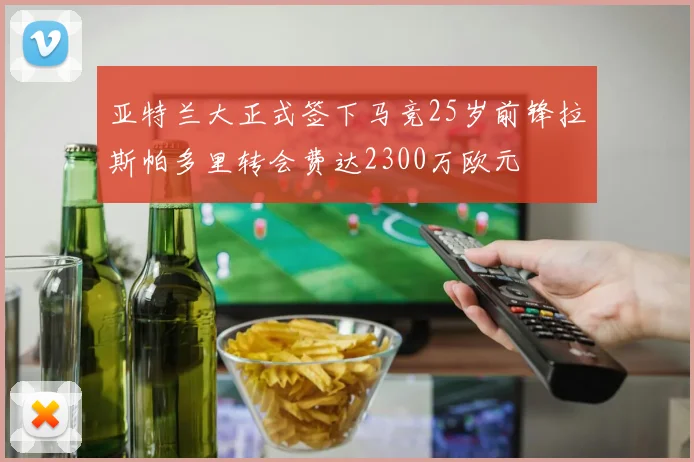 亚特兰大正式签下马竞25岁前锋拉斯帕多里转会费达2300万欧元
