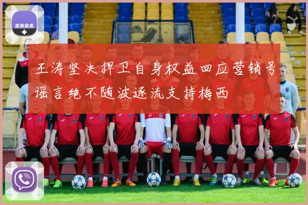 王涛坚决捍卫自身权益回应营销号谣言绝不随波逐流支持梅西