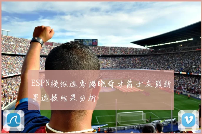 ESPN模拟选秀揭晓奇才爵士灰熊新星选拔结果分析