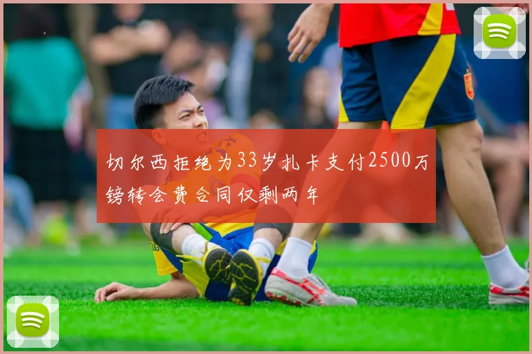 切尔西拒绝为33岁扎卡支付2500万镑转会费合同仅剩两年