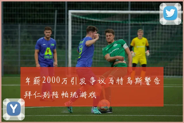 年薪2000万引发争议马特乌斯警告拜仁别陪帕玩游戏