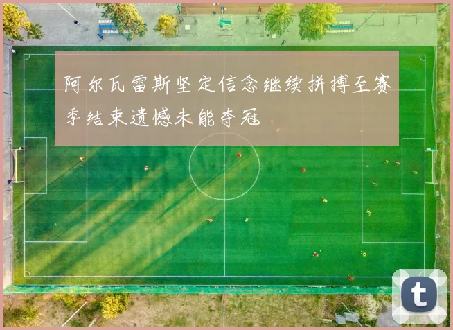 阿尔瓦雷斯坚定信念继续拼搏至赛季结束遗憾未能夺冠