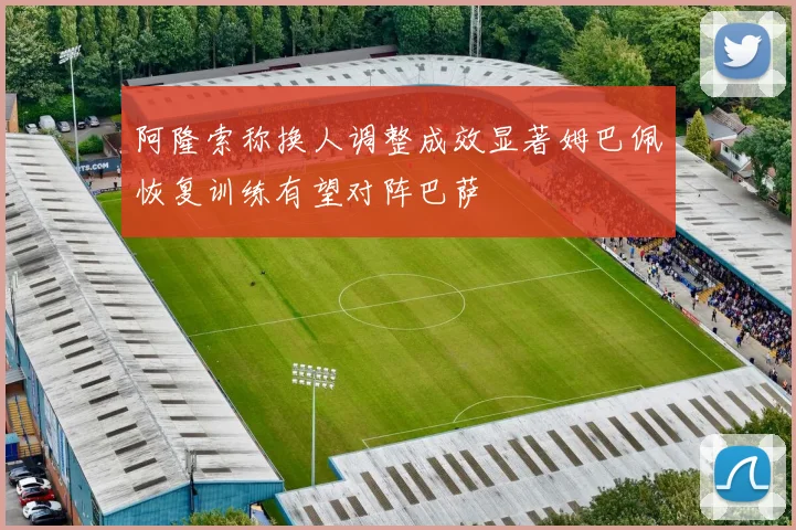 阿隆索称换人调整成效显著姆巴佩恢复训练有望对阵巴萨